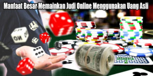 Manfaat Besar Memainkan Judi Online Menggunakan Uang Asli