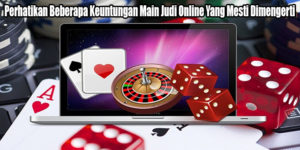 Perhatikan Beberapa Keuntungan Main Judi Online Yang Mesti Dimengerti