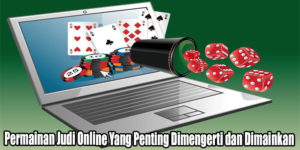 Permainan Judi Online Yang Penting Dimengerti dan Dimainkan