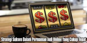 Strategi Sukses Dalam Permainan Judi Online Yang Cukup Tepat