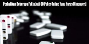 Perhatikan Beberapa Fakta Judi QQ Poker Online Yang Harus Dimengerti